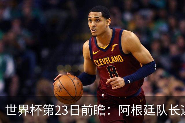 世界杯第23日前瞻：阿根廷队长迎历史之夜 卫冕冠军PK大黑马