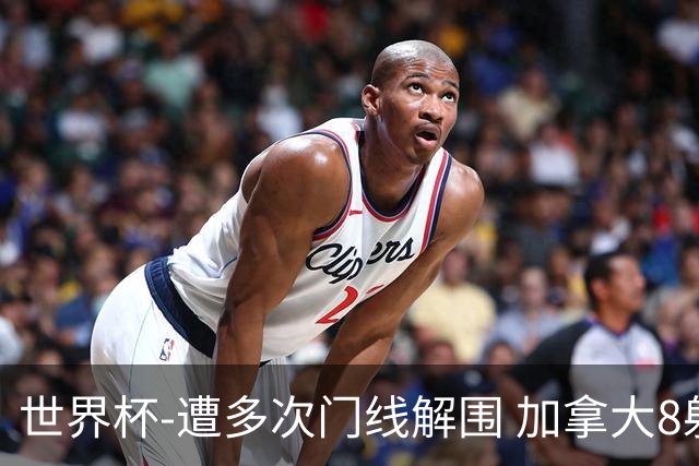 世界杯-遭多次门线解围 加拿大8射4正半场暂0-0南非