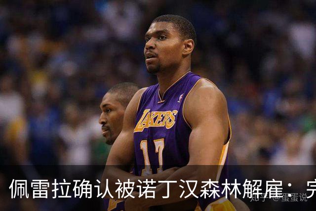 佩雷拉确认被诺丁汉森林解雇：完全出乎意料 失望难过但没有怨恨
