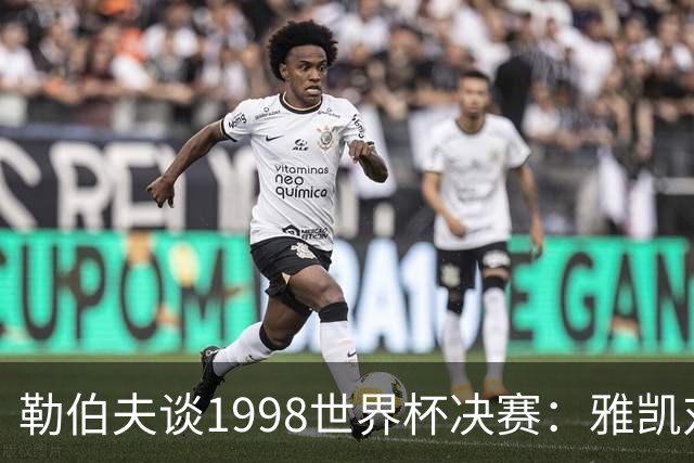 勒伯夫谈1998世界杯决赛：雅凯对我完全有信心 我要应对大罗挑战