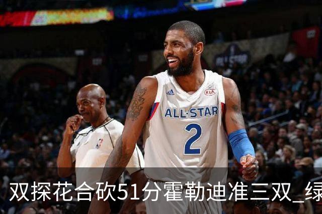 双探花合砍51分霍勒迪准三双 绿衫军轻取篮网
