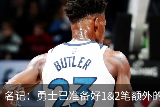 名记：勇士已准备好1&2笔额外的阵容调整方案 前提是老詹确定加盟