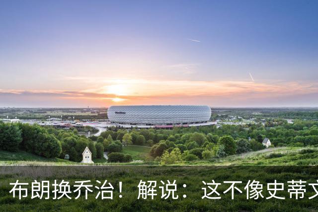 布朗换乔治！解说：这不像史蒂文斯的风格 是一笔不得不做的交易