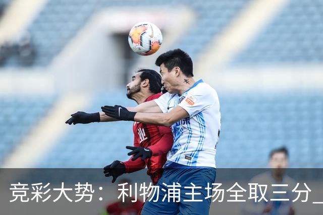 竞彩大势：利物浦主场全取三分 阿森纳大胜不易