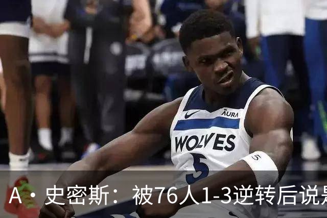 A·史密斯：被76人1-3逆转后说是最喜欢的赛季 布朗让人无法理解